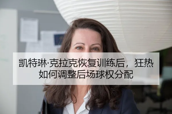 凯特琳·克拉克恢复训练后，狂热如何调整后场球权分配