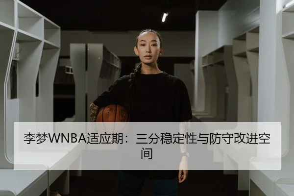 李梦WNBA适应期：三分稳定性与防守改进空间