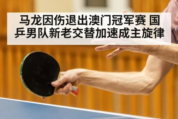 马龙因伤退出澳门冠军赛 国乒男队新老交替加速成主旋律