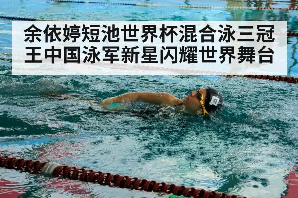 余依婷短池世界杯混合泳三冠王中国泳军新星闪耀世界舞台