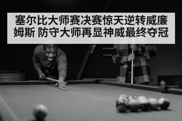 塞尔比大师赛决赛惊天逆转威廉姆斯 防守大师再显神威最终夺冠