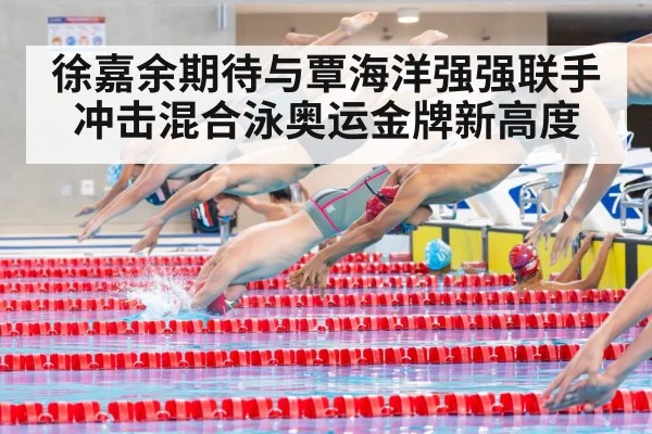 徐嘉余期待与覃海洋强强联手冲击混合泳奥运金牌新高度