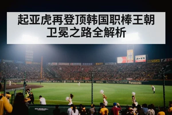 起亚虎再登顶韩国职棒王朝卫冕之路全解析