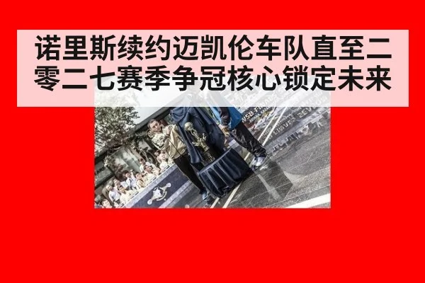 诺里斯续约迈凯伦车队直至二零二七赛季争冠核心锁定未来