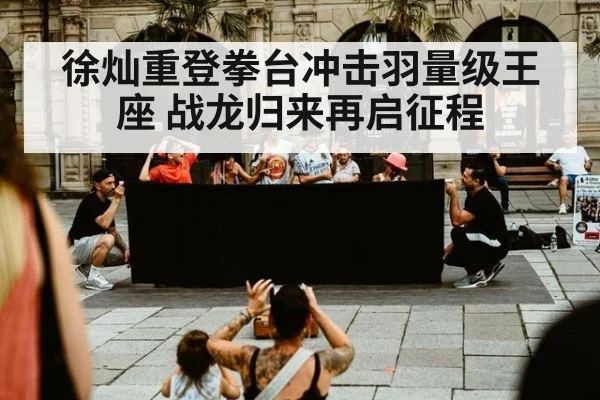 徐灿重登拳台冲击羽量级王座 战龙归来再启征程