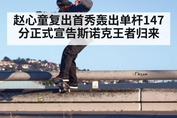 赵心童复出首秀轰出单杆147分正式宣告斯诺克王者归来